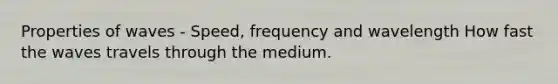 Properties of waves - Speed, frequency and wavelength How fast the waves travels through the medium.