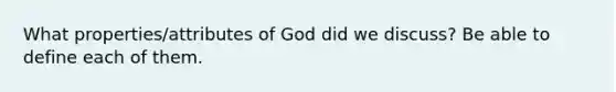 What properties/attributes of God did we discuss? Be able to define each of them.