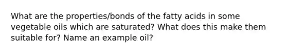 What are the properties/bonds of the fatty acids in some vegetable oils which are saturated? What does this make them suitable for? Name an example oil?