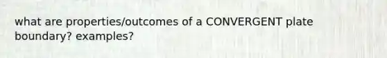 what are properties/outcomes of a CONVERGENT plate boundary? examples?