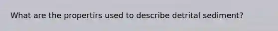What are the propertirs used to describe detrital sediment?