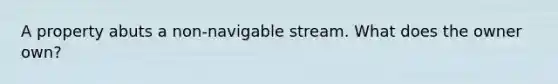 A property abuts a non-navigable stream. What does the owner own?