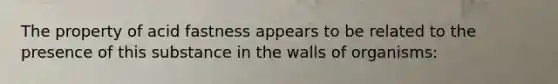 The property of acid fastness appears to be related to the presence of this substance in the walls of organisms: