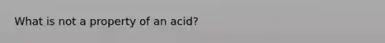 What is not a property of an acid?