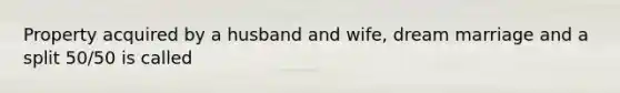 Property acquired by a husband and wife, dream marriage and a split 50/50 is called