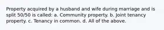 Property acquired by a husband and wife during marriage and is split 50/50 is called: a. Community property. b. Joint tenancy property. c. Tenancy in common. d. All of the above.