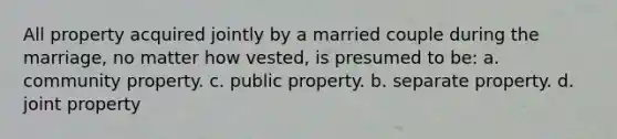 All property acquired jointly by a married couple during the marriage, no matter how vested, is presumed to be: a. community property. c. public property. b. separate property. d. joint property