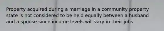 Property acquired during a marriage in a community property state is not considered to be held equally between a husband and a spouse since income levels will vary in their jobs