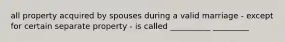 all property acquired by spouses during a valid marriage - except for certain separate property - is called __________ _________