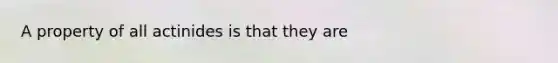 A property of all actinides is that they are