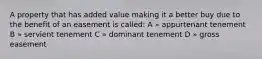 A property that has added value making it a better buy due to the benefit of an easement is called: A » appurtenant tenement B » servient tenement C » dominant tenement D » gross easement