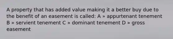 A property that has added value making it a better buy due to the benefit of an easement is called: A » appurtenant tenement B » servient tenement C » dominant tenement D » gross easement