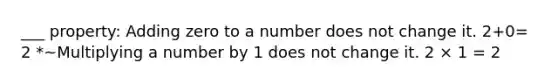 ___ property: Adding zero to a number does not change it. 2+0= 2 *~Multiplying a number by 1 does not change it. 2 × 1 = 2