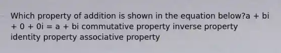 Which property of addition is shown in the equation below?a + bi + 0 + 0i = a + bi commutative property inverse property identity property <a href='https://www.questionai.com/knowledge/kvXGBAVPTZ-associative-property' class='anchor-knowledge'>associative property</a>