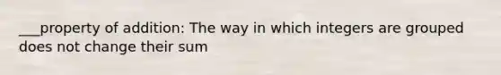 ___property of addition: The way in which integers are grouped does not change their sum