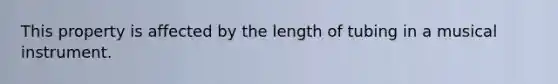 This property is affected by the length of tubing in a musical instrument.