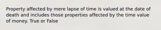 Property affected by mere lapse of time is valued at the date of death and includes those properties affected by the time value of money. True or False