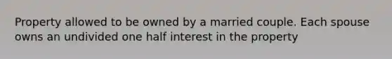 Property allowed to be owned by a married couple. Each spouse owns an undivided one half interest in the property