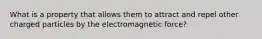 What is a property that allows them to attract and repel other charged particles by the electromagnetic force?