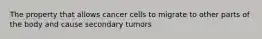 The property that allows cancer cells to migrate to other parts of the body and cause secondary tumors