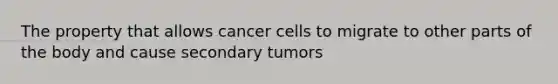 The property that allows cancer cells to migrate to other parts of the body and cause secondary tumors