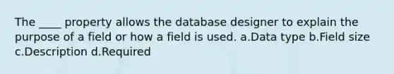 The ____ property allows the database designer to explain the purpose of a field or how a field is used. a.Data type b.Field size c.Description d.Required