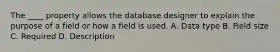 The ____ property allows the database designer to explain the purpose of a field or how a field is used. A. Data type B. Field size C. Required D. Description