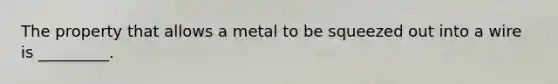 The property that allows a metal to be squeezed out into a wire is _________.