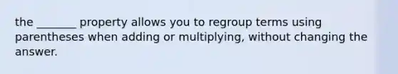 the _______ property allows you to regroup terms using parentheses when adding or multiplying, without changing the answer.