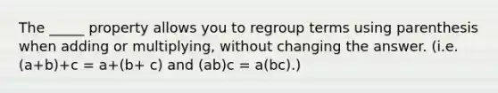 The _____ property allows you to regroup terms using parenthesis when adding or multiplying, without changing the answer. (i.e. (a+b)+c = a+(b+ c) and (ab)c = a(bc).)