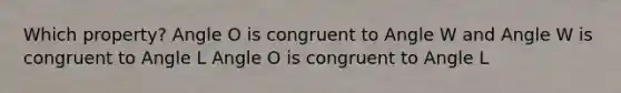 Which property? Angle O is congruent to Angle W and Angle W is congruent to Angle L Angle O is congruent to Angle L