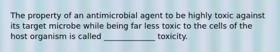 The property of an antimicrobial agent to be highly toxic against its target microbe while being far less toxic to the cells of the host organism is called _____________ toxicity.