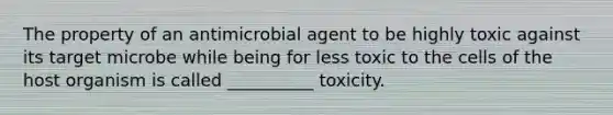 The property of an antimicrobial agent to be highly toxic against its target microbe while being for less toxic to the cells of the host organism is called __________ toxicity.