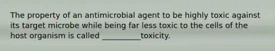 The property of an antimicrobial agent to be highly toxic against its target microbe while being far less toxic to the cells of the host organism is called __________toxicity.