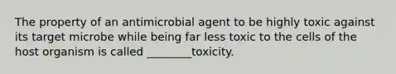 The property of an antimicrobial agent to be highly toxic against its target microbe while being far less toxic to the cells of the host organism is called ________toxicity.