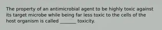 The property of an antimicrobial agent to be highly toxic against its target microbe while being far less toxic to the cells of the host organism is called _______ toxicity.