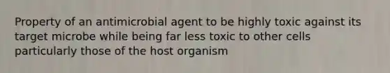 Property of an antimicrobial agent to be highly toxic against its target microbe while being far less toxic to other cells particularly those of the host organism