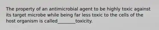 The property of an antimicrobial agent to be highly toxic against its target microbe while being far less toxic to the cells of the host organism is called________toxicity.