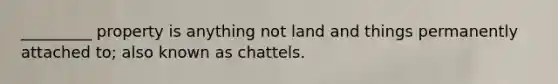 _________ property is anything not land and things permanently attached to; also known as chattels.