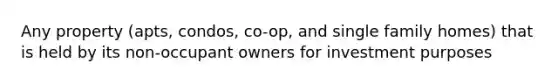 Any property (apts, condos, co-op, and single family homes) that is held by its non-occupant owners for investment purposes