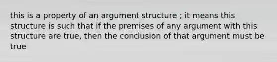 this is a property of an argument structure ; it means this structure is such that if the premises of any argument with this structure are true, then the conclusion of that argument must be true