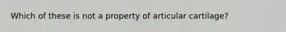 Which of these is not a property of articular cartilage?