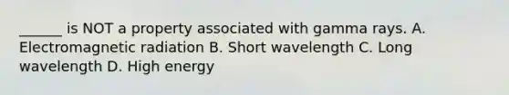 ______ is NOT a property associated with gamma rays. A. Electromagnetic radiation B. Short wavelength C. Long wavelength D. High energy