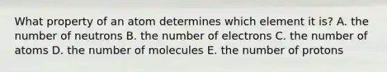 What property of an atom determines which element it is? A. the number of neutrons B. the number of electrons C. the number of atoms D. the number of molecules E. the number of protons