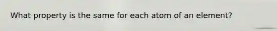 What property is the same for each atom of an element?