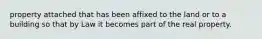 property attached that has been affixed to the land or to a building so that by Law it becomes part of the real property.