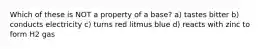 Which of these is NOT a property of a base? a) tastes bitter b) conducts electricity c) turns red litmus blue d) reacts with zinc to form H2 gas