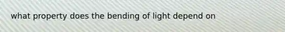 what property does the bending of light depend on