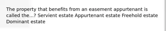 The property that benefits from an easement appurtenant is called the...? Servient estate Appurtenant estate Freehold estate Dominant estate