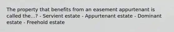 The property that benefits from an easement appurtenant is called the...? - Servient estate - Appurtenant estate - Dominant estate - Freehold estate